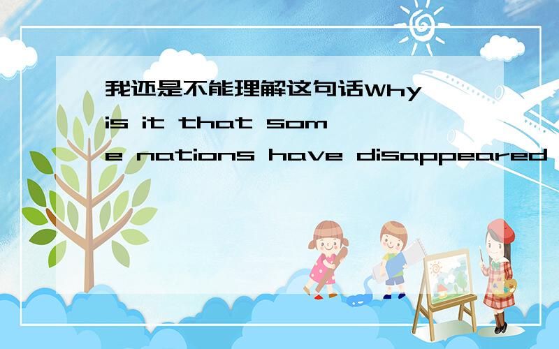 我还是不能理解这句话Why is it that some nations have disappeared altogether?请问这个句子是什么结构?看了网 友的回答,我还是一头雾水.真搞不懂为什么这话就不是 what is the reason why some nations have disappe