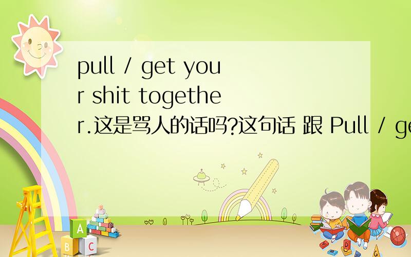 pull / get your shit together.这是骂人的话吗?这句话 跟 Pull / get yourself together 振作起来