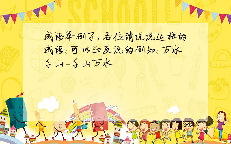 成语举例子,各位请说说这样的成语：可以正反说的例如：万水千山-千山万水