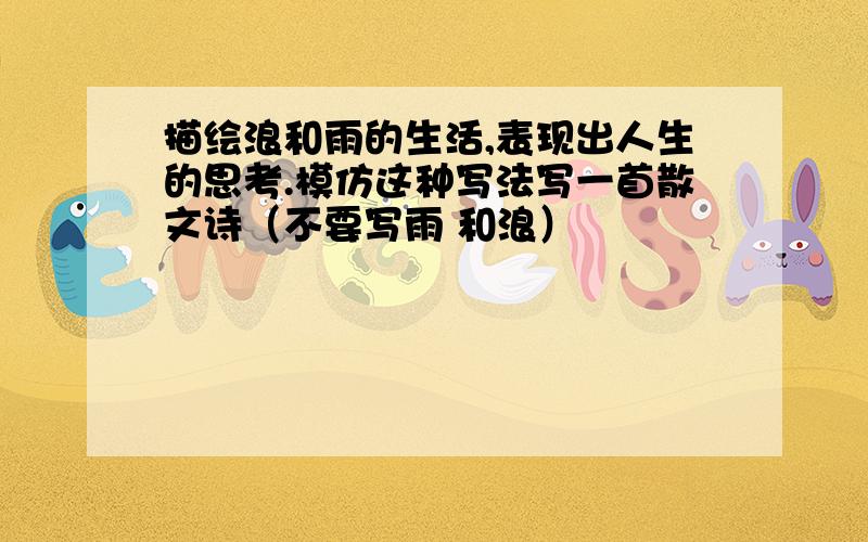 描绘浪和雨的生活,表现出人生的思考.模仿这种写法写一首散文诗（不要写雨 和浪）