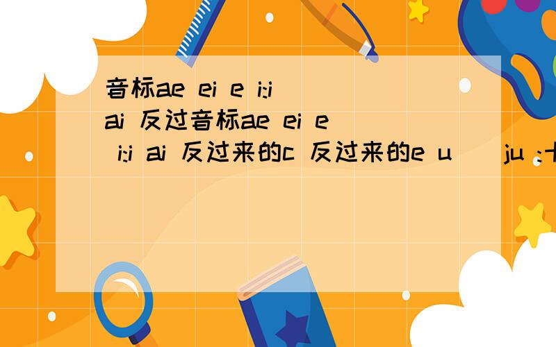 音标ae ei e i:i ai 反过音标ae ei e i:i ai 反过来的c 反过来的e u ^ ju :十个音标,求每个音标3个词,