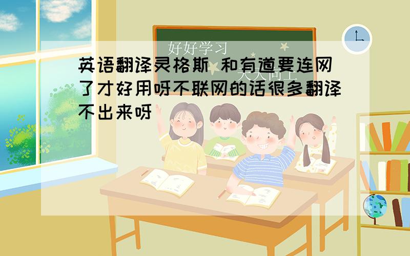 英语翻译灵格斯 和有道要连网了才好用呀不联网的话很多翻译不出来呀