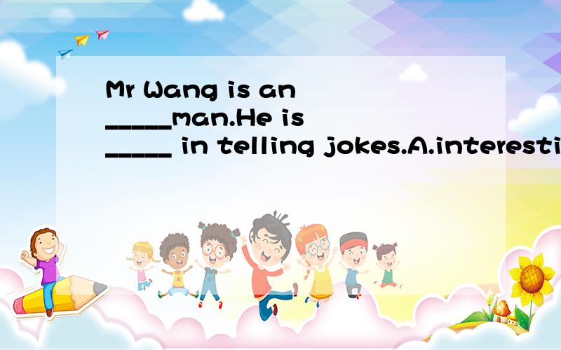 Mr Wang is an _____man.He is_____ in telling jokes.A.interesting ,interested B.interested,interesting C.interesting ,interesting D.interested,interested