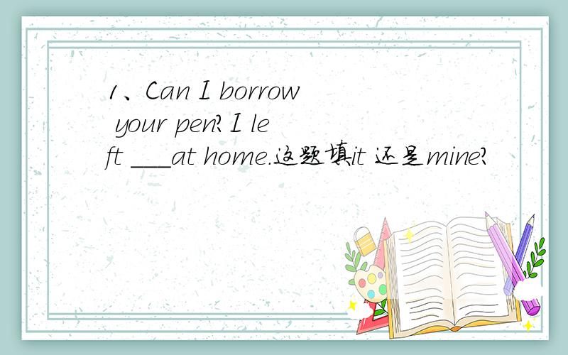 1、Can I borrow your pen?I left ___at home.这题填it 还是mine?