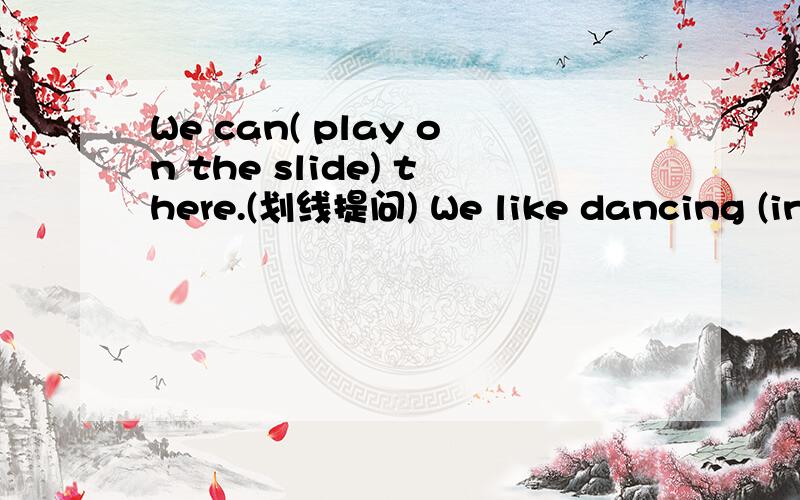 We can( play on the slide) there.(划线提问) We like dancing (in the music room.) (划线提问)