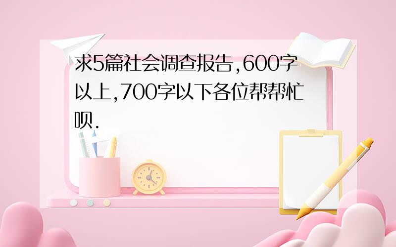 求5篇社会调查报告,600字以上,700字以下各位帮帮忙呗.