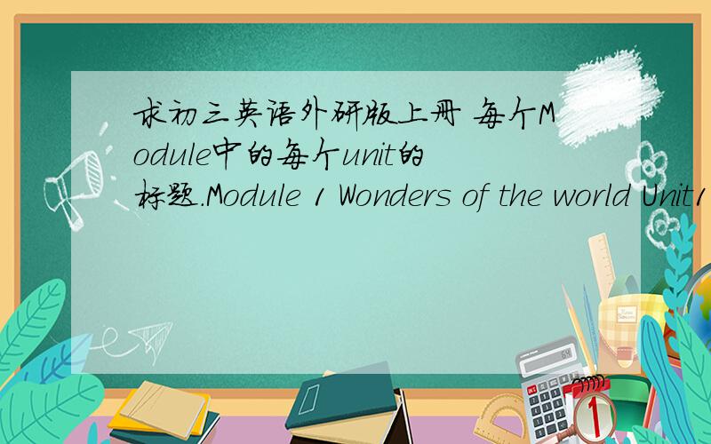 求初三英语外研版上册 每个Module中的每个unit的标题.Module 1 Wonders of the world Unit1 What is a wonder of the world?Unit 2 I was on the edge of the Gran Canyon.比如这样的.这些在网上找的.不全.急.