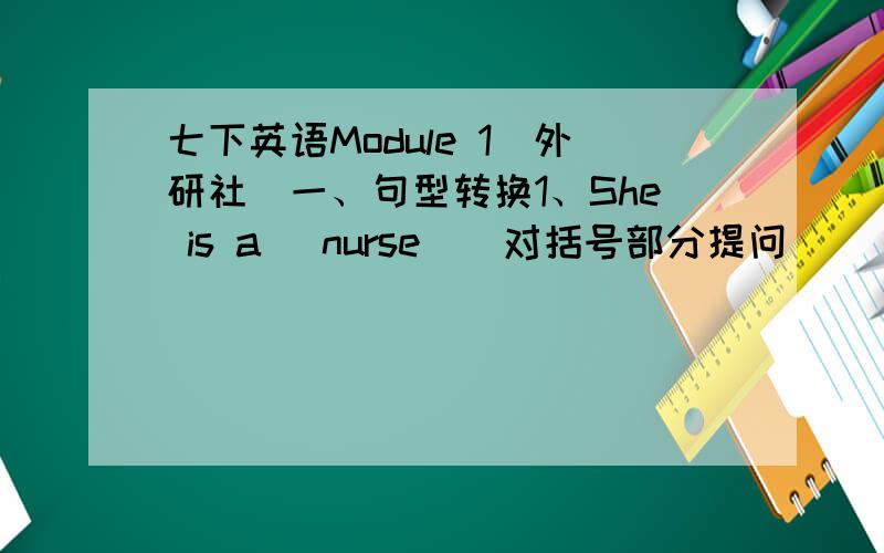 七下英语Module 1（外研社）一、句型转换1、She is a [nurse]（对括号部分提问）_____ _____ she _______?2、They are [cleaning the room].（就括号部分提问）_______ _______ they _______?