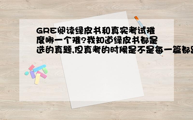 GRE阅读绿皮书和真实考试难度哪一个难?我知道绿皮书都是选的真题,但真考的时候是不是每一篇都跟绿皮书上一样难啊?有的文章我翻译过来中文都看不懂啊.