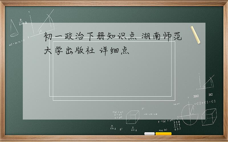 初一政治下册知识点 湖南师范大学出版社 详细点