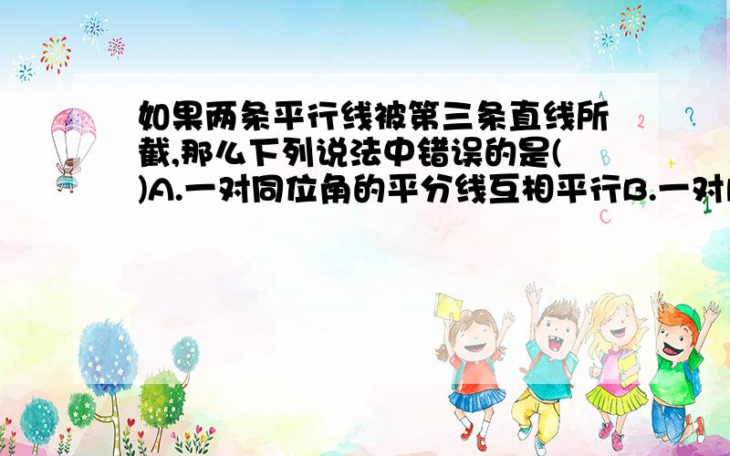 如果两条平行线被第三条直线所截,那么下列说法中错误的是()A.一对同位角的平分线互相平行B.一对内错角的平分线互相平行C.一对同旁内角的平分线互相平行D.一对同旁内角的平分线互相垂