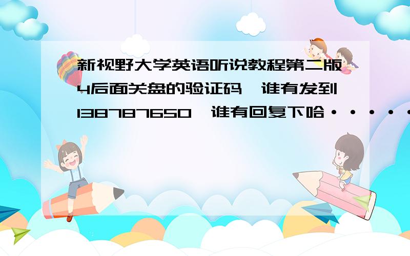 新视野大学英语听说教程第二版4后面关盘的验证码,谁有发到138787650,谁有回复下哈·····不然发邮箱或QQ也行····138787650