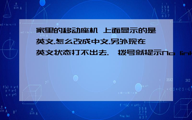 家里的移动座机 上面显示的是英文.怎么改成中文.另外现在英文状态打不出去.一拨号就提示No link to base 这个英文.百度翻译说是没有连接到基地.想问问怎么改成中文.怎么才能拨打接通正常.