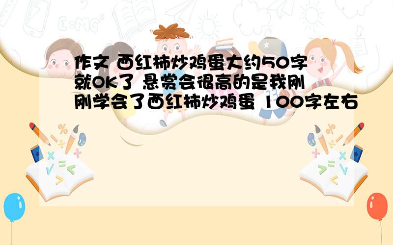 作文 西红柿炒鸡蛋大约50字就OK了 悬赏会很高的是我刚刚学会了西红柿炒鸡蛋 100字左右