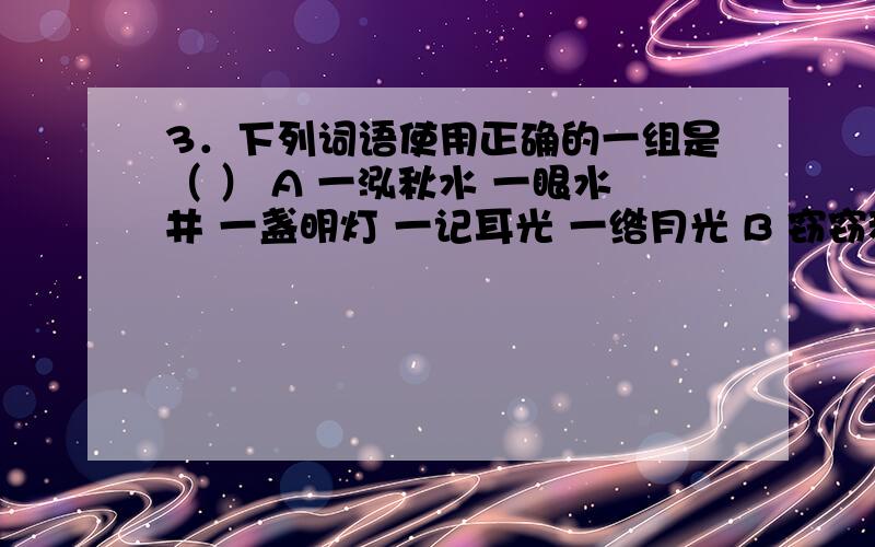 3．下列词语使用正确的一组是（ ） A 一泓秋水 一眼水井 一盏明灯 一记耳光 一绺月光 B 窃窃私语 婉婉动听 咄咄逼人 栩栩如声 丝丝入扣 C 热爱祖国 尊重别人 表演歌曲 展望未来 D 人生坎坷