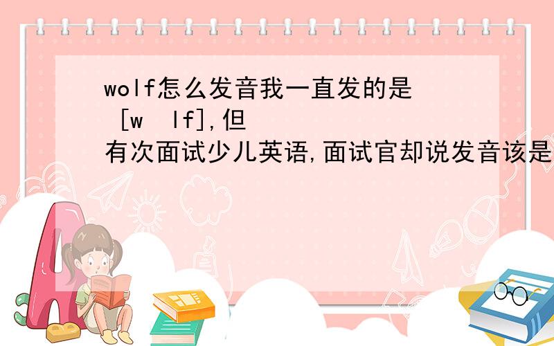 wolf怎么发音我一直发的是 [wʊlf],但有次面试少儿英语,面试官却说发音该是 [ʊlf],即不发w,只发olf这音,但词典写的明明是 [wʊlf]啊,到底该怎么发啊.