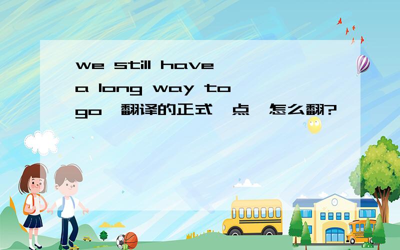 we still have a long way to go,翻译的正式一点,怎么翻?