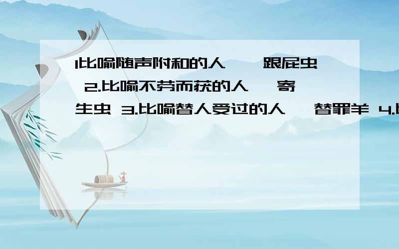 1比喻随声附和的人——跟屁虫 2.比喻不劳而获的人— 寄生虫 3.比喻替人受过的人— 替罪羊 4.比喻