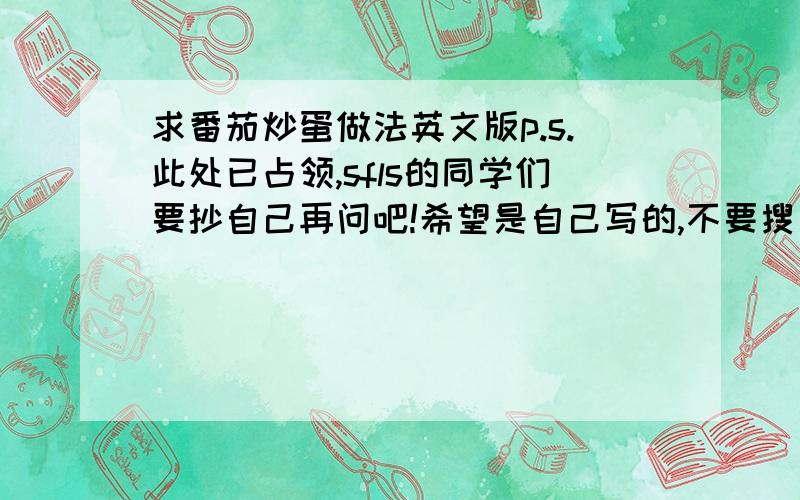 求番茄炒蛋做法英文版p.s.此处已占领,sfls的同学们要抄自己再问吧!希望是自己写的,不要搜索的,或者搜索要往后面几页的.答对有加分.