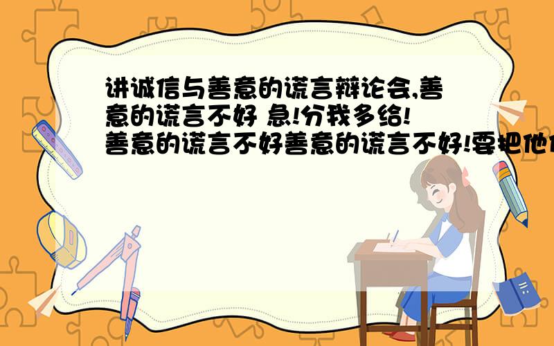 讲诚信与善意的谎言辩论会,善意的谎言不好 急!分我多给!善意的谎言不好善意的谎言不好!要把他们说得哑口无言!