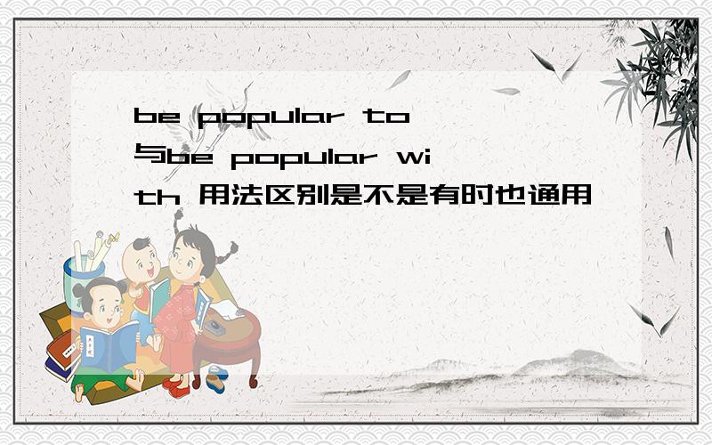 be popular to 与be popular with 用法区别是不是有时也通用