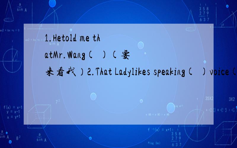 1.Hetold me thatMr.Wang( )(要来看我）2.That Ladylikes speaking( )voice(大声得）3.Please（ ）the word in the dictionary(查）4.Tony（ ）a new bike,so he had to ride his old one(买不起）5.Iknowthat（ ）（轮到我了）