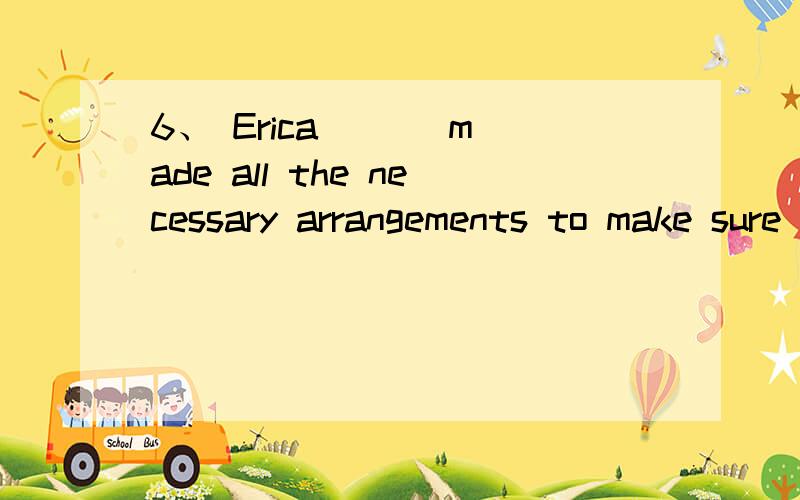 6、 Erica ( ) made all the necessary arrangements to make sure nothing would go wrong.A:careful B:carelessly C:carefully D:caution