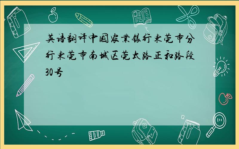 英语翻译中国农业银行东莞市分行东莞市南城区莞太路正和路段30号