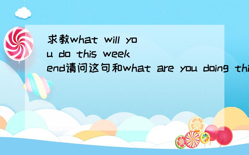 求教what will you do this weekend请问这句和what are you doing this weekend是不是完全一样的?