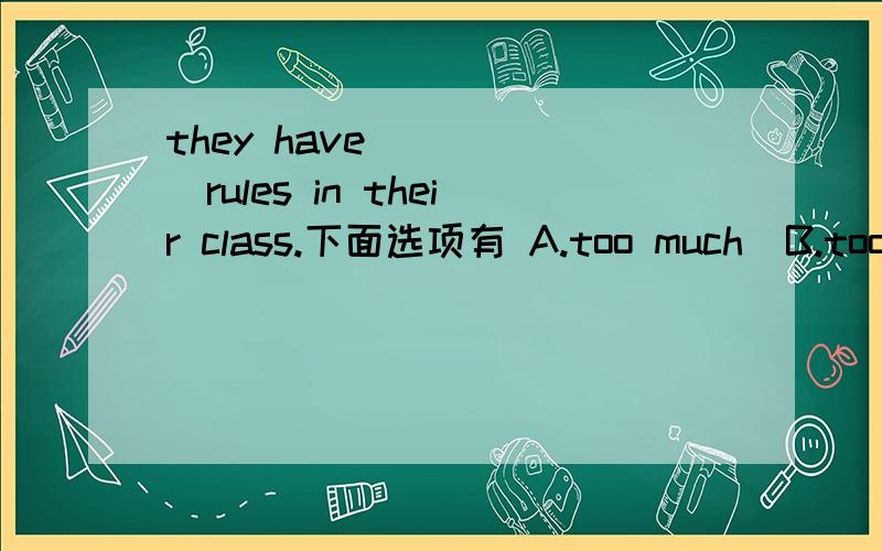 they have _____rules in their class.下面选项有 A.too much  B.too many  C.much too D.many too 求助学霸!