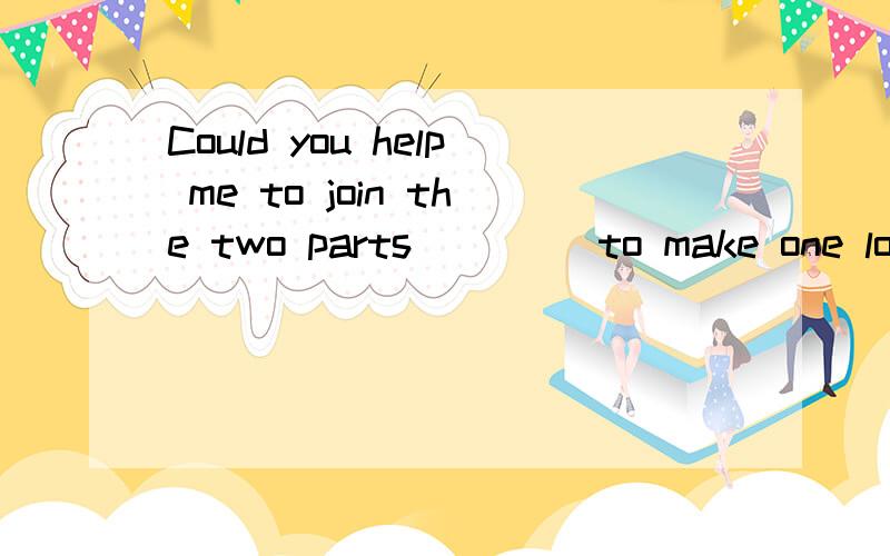 Could you help me to join the two parts ____to make one long .A.up B.each C.one D.together有回答up的，又有回答together的，亲爱的哥哥姐姐，叔叔阿姨们，到底选哪一个？或者join up 和join together 有什么区别?