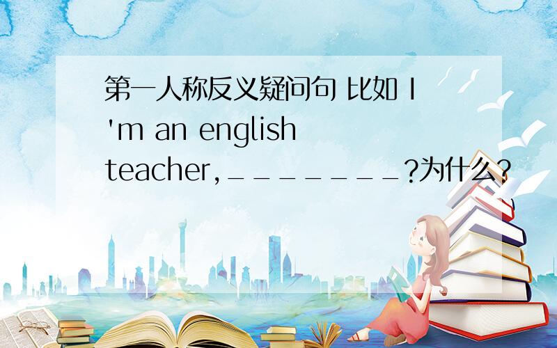 第一人称反义疑问句 比如 I'm an english teacher,_______?为什么?