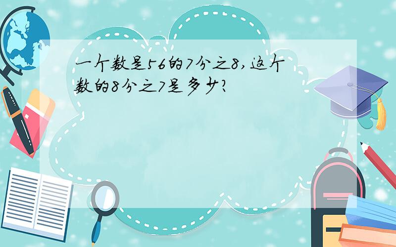 一个数是56的7分之8,这个数的8分之7是多少?