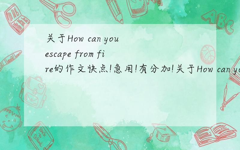 关于How can you escape from fire的作文快点!急用!有分加!关于How can you escape from fire的作文