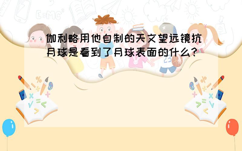 伽利略用他自制的天文望远镜抗月球是看到了月球表面的什么?