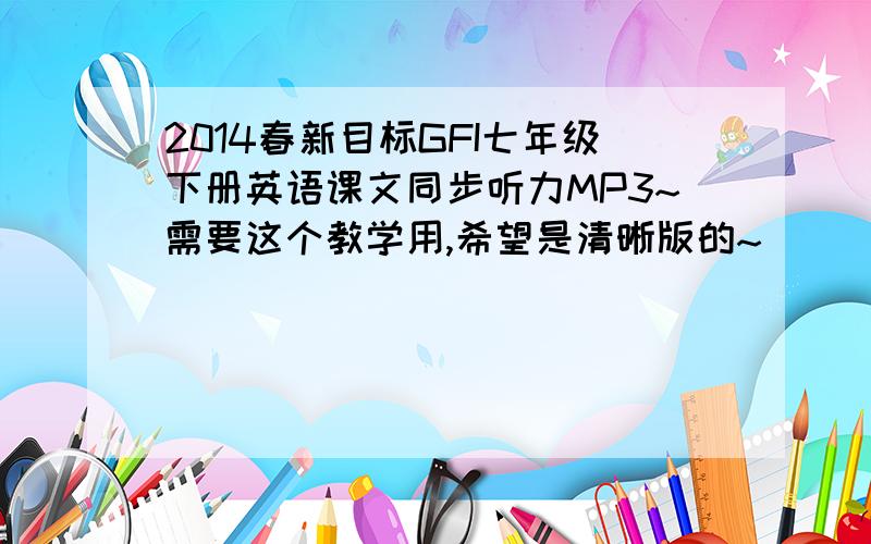 2014春新目标GFI七年级下册英语课文同步听力MP3~需要这个教学用,希望是清晰版的~