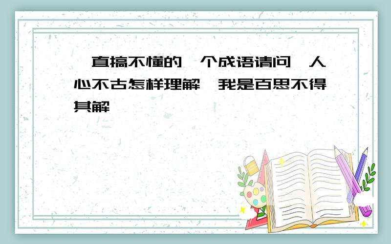 一直搞不懂的一个成语请问,人心不古怎样理解,我是百思不得其解…