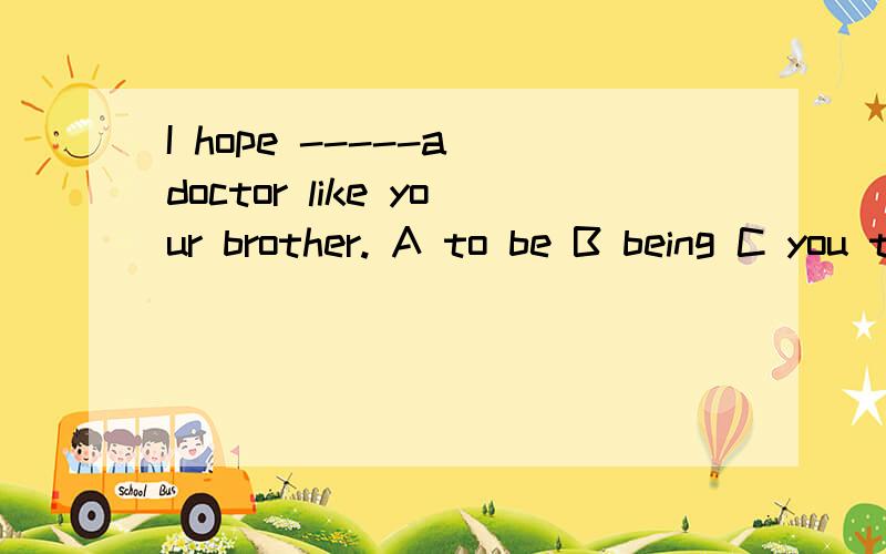 I hope -----a doctor like your brother. A to be B being C you to be D you理由 为什么不选C