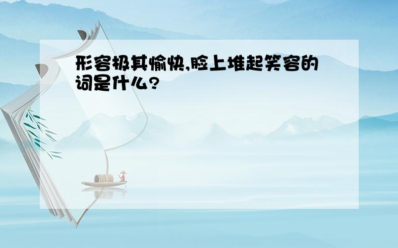 形容极其愉快,脸上堆起笑容的词是什么?