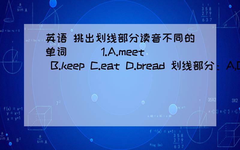 英语 挑出划线部分读音不同的单词 （ ）1.A.meet B.keep C.eat D.bread 划线部分：A,B是ee,C,D是ea英语 挑出划线部分读音不同的单词 （ ）1.A.meet B.keep C.eat D.bread 划线部分：A,B是ee,C,D是ea （ ）2.A.three