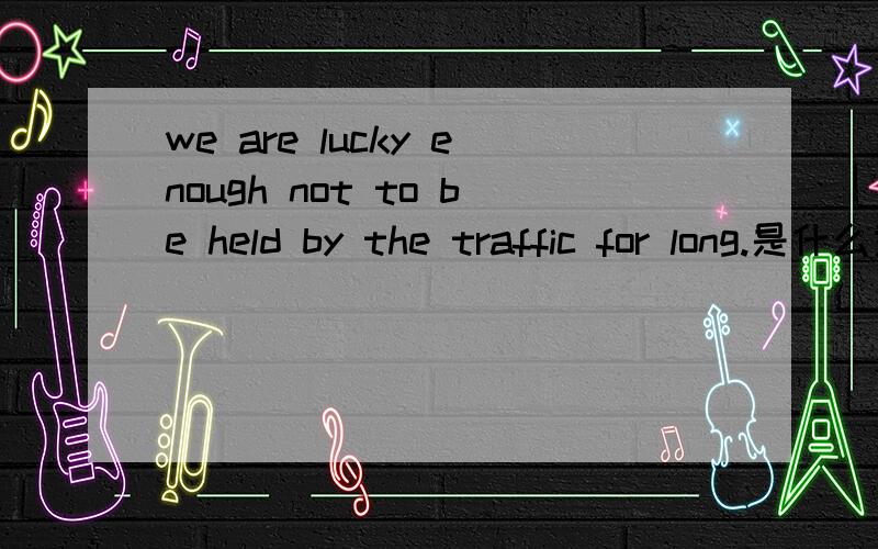 we are lucky enough not to be held by the traffic for long.是什么意思?请问held 在这句话里代表什么意思