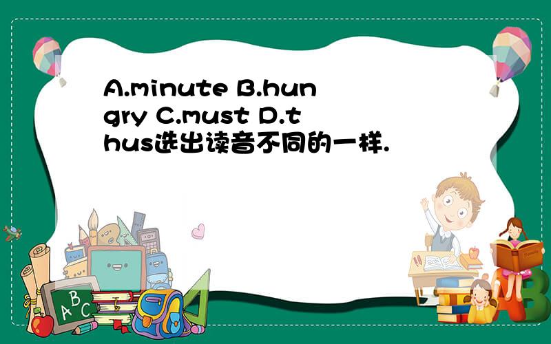 A.minute B.hungry C.must D.thus选出读音不同的一样.