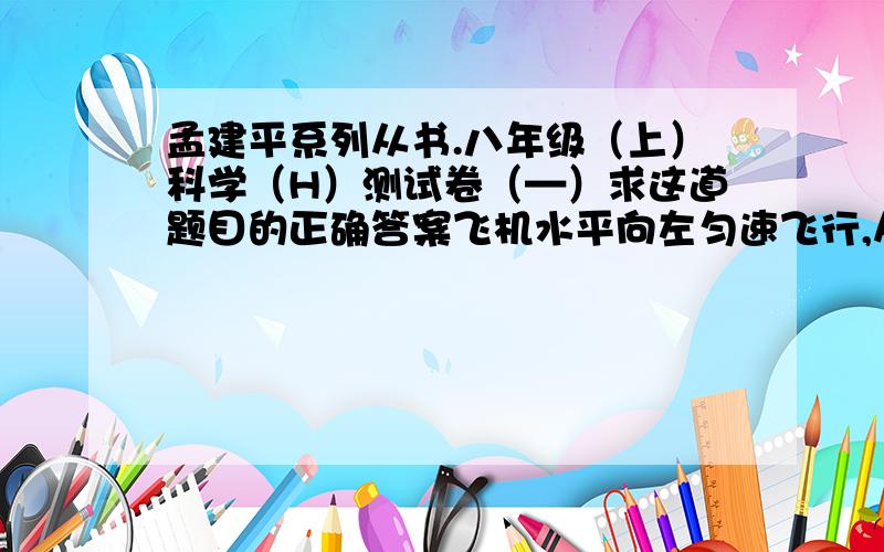 孟建平系列从书.八年级（上）科学（H）测试卷（—）求这道题目的正确答案飞机水平向左匀速飞行,从飞机上先后落下三个小球,在地面上看到的三个小球在空中的排列是怎么样的?测试卷上