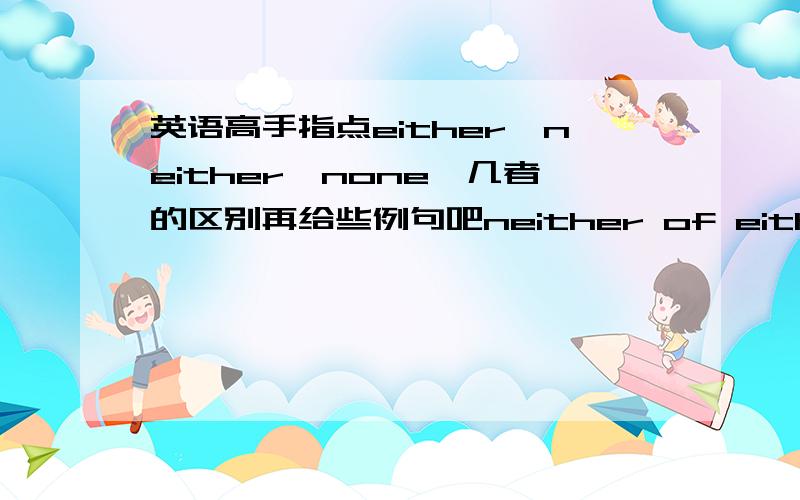 英语高手指点either,neither,none,几者的区别再给些例句吧neither of either of  none of neither nor   这几个咋解释？？？还有后面的谓语动词哪一个用单数哪一个用复数的