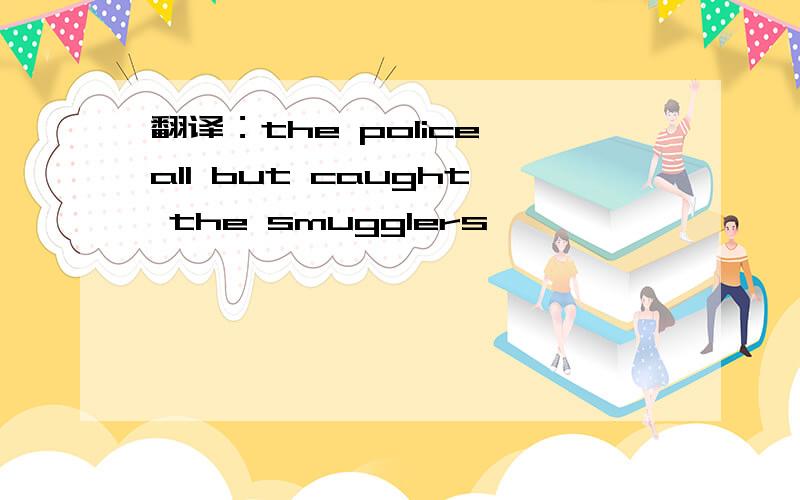 翻译：the police all but caught the smugglers