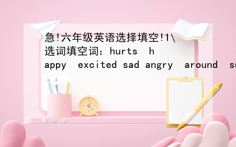 急!六年级英语选择填空!1\选词填空词：hurts  happy  excited sad angry  around  surprise over fine into   It's Tuesday afternoon.The weather is (     ).We are holding a basketball match between boys and girls.All the students are watchin