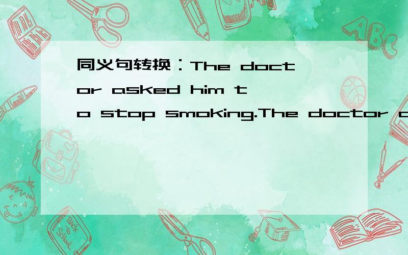 同义句转换：The doctor asked him to stop smoking.The doctor asked him to stop smoking.The doctor asked him to ___ ___ smoking.