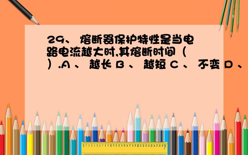 29、 熔断器保护特性是当电路电流越大时,其熔断时间（ ）.A 、 越长 B 、 越短 C 、 不变 D 、 无法判断