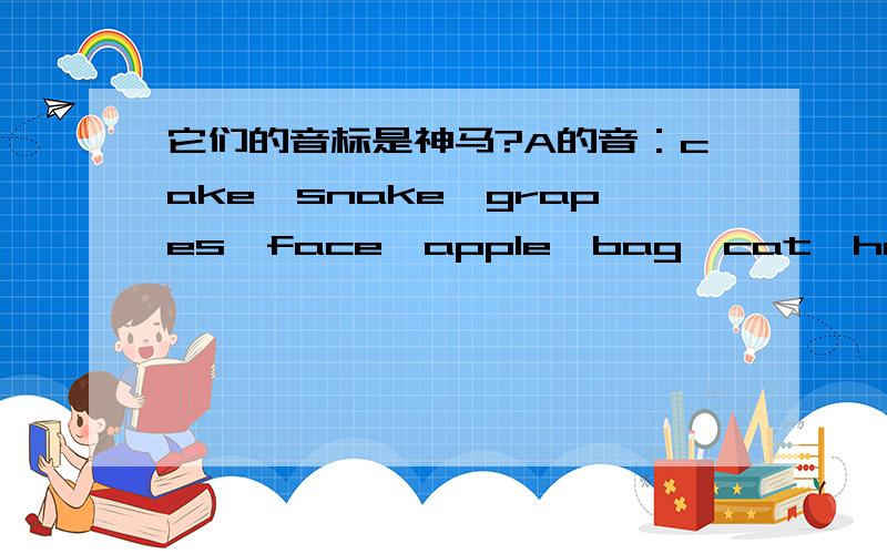 它们的音标是神马?A的音：cake、snake、grapes、face、apple、bag、cat、hat.E的音：we、me、he、she、egg、bed、desk、pen.I的音；beke、rice、kite、ice-cream、milk、fish、pig、windowO的音；hole、home、nose、rose