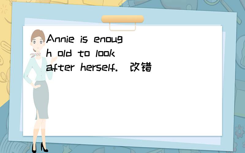 Annie is enough old to look after herself.(改错 ）